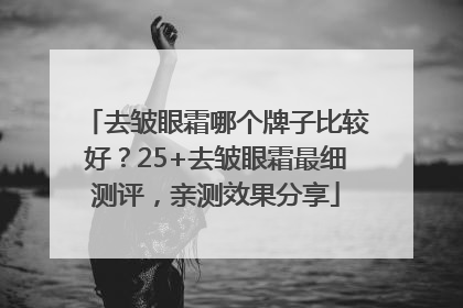 去皱眼霜哪个牌子比较好？25+去皱眼霜最细测评，亲测效果分享