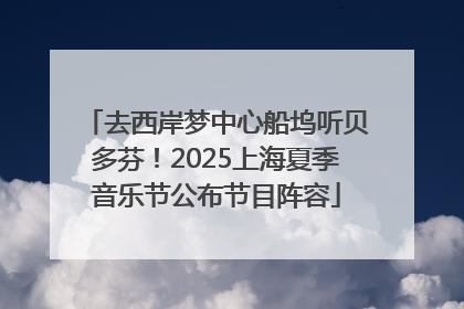 去西岸梦中心船坞听贝多芬！2025上海夏季音乐节公布节目阵容