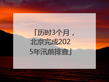 历时3个月，北京完成2025年汛前排查