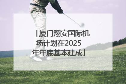 厦门翔安国际机场计划在2025年年底基本建成