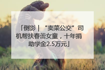 倒影｜“卖菜公交”司机帮扶春蕾女童，十年捐助学金2.5万元