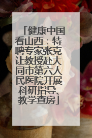 健康中国看山西：特聘专家张克让教授赴大同市第六人民医院开展科研指导、教学查房