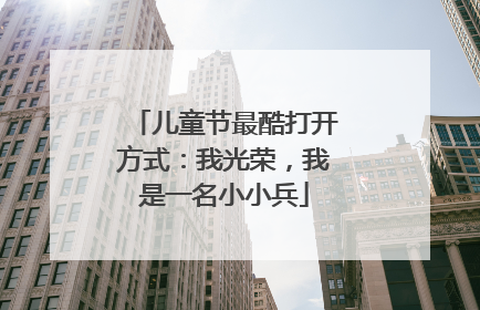 儿童节最酷打开方式：我光荣，我是一名小小兵