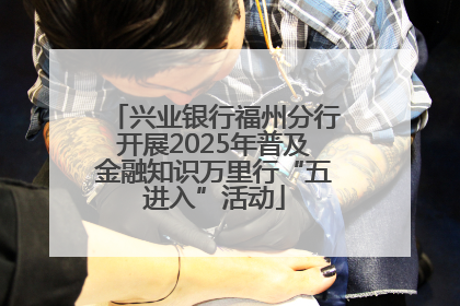 兴业银行福州分行开展2025年普及金融知识万里行“五进入”活动