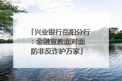兴业银行岳阳分行：金融宣教面对面 防非反诈护万家