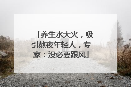 养生水大火，吸引熬夜年轻人，专家：没必要跟风