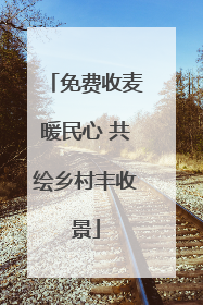 免费收麦暖民心 共绘乡村丰收景