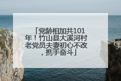 党龄相加共101年！竹山县大溪河村老党员夫妻初心不改，携手奋斗