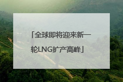 全球即将迎来新一轮LNG扩产高峰