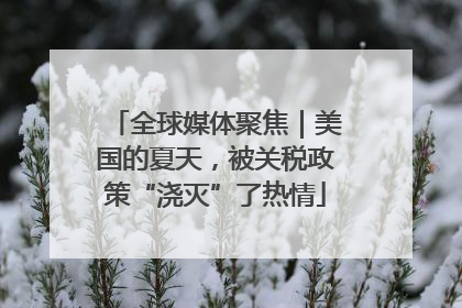 全球媒体聚焦｜美国的夏天，被关税政策“浇灭”了热情