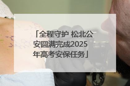全程守护 松北公安圆满完成2025年高考安保任务