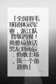 全国羽毛球团体冠军赛，浙江队晋级四强！黄雅琼放话男友刘雨辰：他敢上场，我一个劲遛他