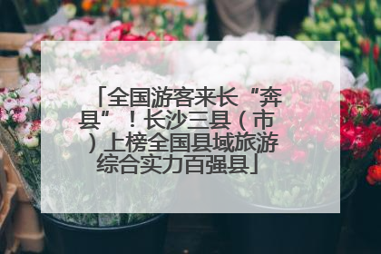 全国游客来长“奔县”！长沙三县（市）上榜全国县域旅游综合实力百强县