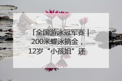 全国游泳冠军赛｜200米蝶泳摘金，12岁“小孩姐”还能制造多少惊喜？
