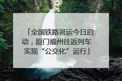 全国铁路暑运今日启动，厦门福州往返列车实现“公交化”运行