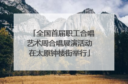 全国首届职工合唱艺术周合唱展演活动在太原钟楼街举行