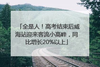 全是人！高考结束后威海站迎来客流小高峰，同比增长20%以上