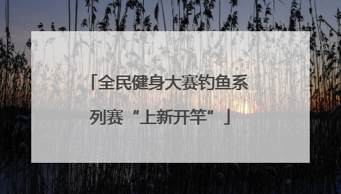全民健身大赛钓鱼系列赛“上新开竿”