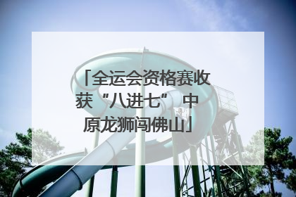全运会资格赛收获“八进七” 中原龙狮闯佛山