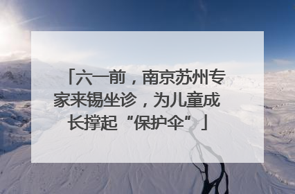 六一前，南京苏州专家来锡坐诊，为儿童成长撑起“保护伞”