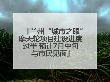 兰州“城市之眼”摩天轮项目建设进度过半 预计7月中旬与市民见面