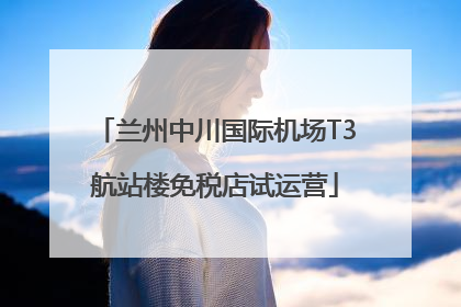 兰州中川国际机场T3航站楼免税店试运营
