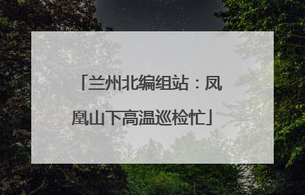 兰州北编组站：凤凰山下高温巡检忙