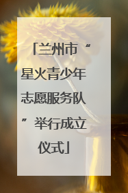 兰州市“星火青少年志愿服务队”举行成立仪式