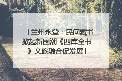 兰州永登：民间藏书掀起新国潮《四库全书》文旅融合促发展