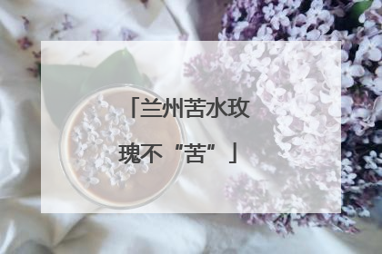 兰州苦水玫瑰不“苦”