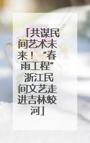 共谋民间艺术未来！“春雨工程” 浙江民间文艺走进吉林蛟河