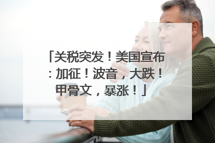 关税突发！美国宣布：加征！波音，大跌！甲骨文，暴涨！