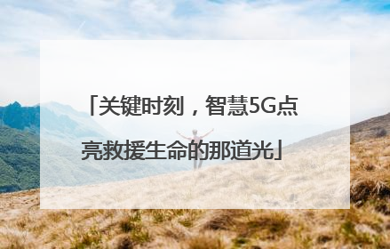 关键时刻，智慧5G点亮救援生命的那道光