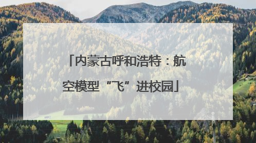 内蒙古呼和浩特：航空模型“飞”进校园