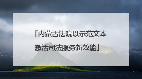 内蒙古法院以示范文本激活司法服务新效能