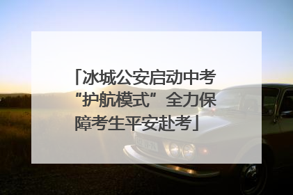 冰城公安启动中考“护航模式”全力保障考生平安赴考