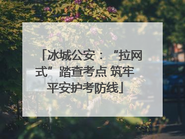 冰城公安：“拉网式”踏查考点 筑牢平安护考防线