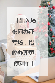 出入境夜间办证专场，错峰办理更便利！