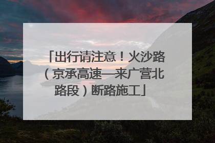 出行请注意！火沙路（京承高速—来广营北路段）断路施工