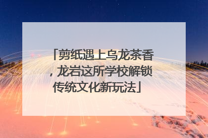剪纸遇上乌龙茶香，龙岩这所学校解锁传统文化新玩法