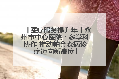 医疗服务提升年丨永州市中心医院：多学科协作 推动帕金森病诊疗迈向新高度