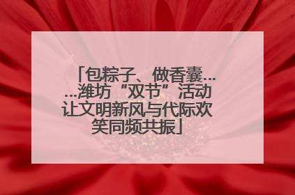 包粽子、做香囊……潍坊“双节”活动让文明新风与代际欢笑同频共振