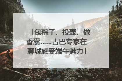 包粽子、投壶、做香囊……古巴专家在聊城感受端午魅力