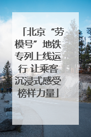 北京“劳模号”地铁专列上线运行 让乘客沉浸式感受榜样力量