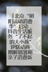 北京“朝阳运动消费季”启动，抖音生活服务“了不起的大小孩”IP联动商圈解锁暑期亲子消费新场景