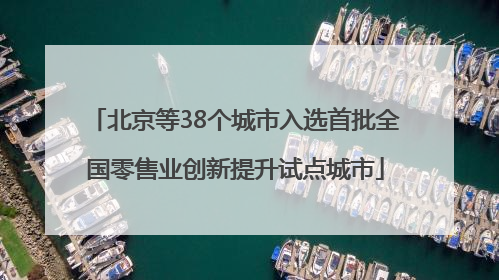 北京等38个城市入选首批全国零售业创新提升试点城市