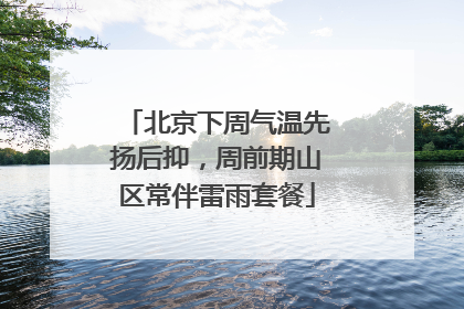 北京下周气温先扬后抑，周前期山区常伴雷雨套餐