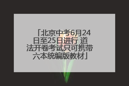 北京中考6月24日至25日进行 道法开卷考试只可携带六本统编版教材