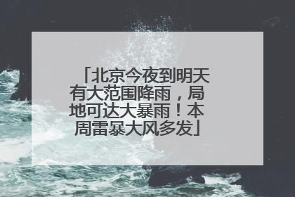 北京今夜到明天有大范围降雨，局地可达大暴雨！本周雷暴大风多发