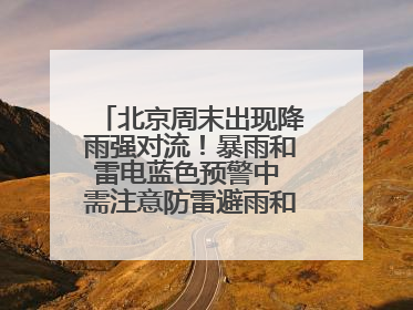 北京周末出现降雨强对流！暴雨和雷电蓝色预警中 需注意防雷避雨和出行安全